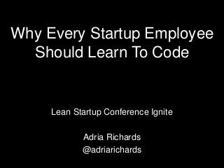 Why Every Startup Employee
  Should Learn To Code


     Lean Startup Conference Ignite

            Adria Richards
            @adriarichards
 
