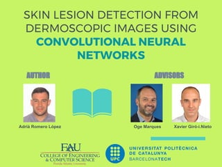 SKIN LESION DETECTION FROM
DERMOSCOPIC IMAGES USING
CONVOLUTIONAL NEURAL
NETWORKS
Adrià Romero López Oge Marques Xavier Giró-i.Nieto
AUTHOR ADVISORS
 