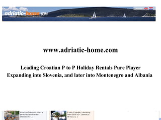www.adriatic-home.com Leading Croatian P to P Holiday Rentals Pure Player Expanding into Slovenia, and later into Montenegro and Albania   
