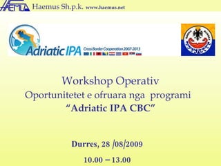 Haemus Sh.p.k.   www.haemus.net  Workshop Operativ Oportunitetet e ofruara nga  programi  “ Adriatic IPA CBC” Durres, 28 /08/2009 10.00 – 13.00 