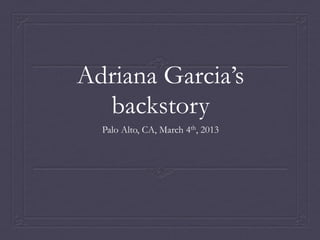Adriana Garcia’s
  backstory
  Palo Alto, CA, March 4th, 2013
 