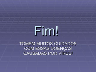 Fim!  TOMEM MUITOS CUIDADOS COM ESSAS DOENÇAS CAUSADAS POR VÍRUS! 