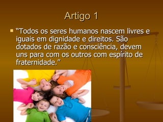 Artigo 1
   “Todos os seres humanos nascem livres e
    iguais em dignidade e direitos. São
    dotados de razão e consci...