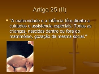 Artigo 25 (II)
   “A maternidade e a infância têm direito a
    cuidados e assistência especiais. Todas as
    crianças, nascidas dentro ou fora do
    matrimônio, gozação da mesma social.”
 