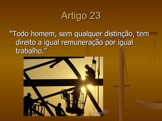 Artigo 23
“Todo homem, sem qualquer distinção, tem
  direito a igual remuneração por igual
  trabalho.”
 