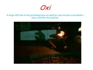 Oxi
A droga OXI não só traz problemas para os usuários, mas sim para a sociedade e
                         para a famílias dos usuários.
 