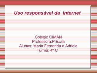 Uso responsável da internet
Colégio CIMAN
Professora:Priscila
Alunas: Maria Fernanda e Adriele
Turma: 4º C
 