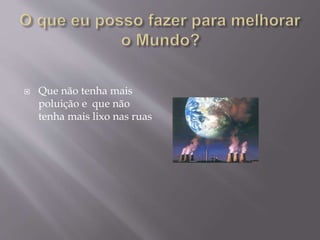  Que não tenha mais
poluição e que não
tenha mais lixo nas ruas
 