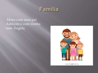 Moro com meu pai
Adilsom e com minha
mãe Ângela
 