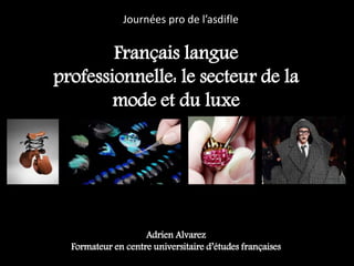 Journées pro de l’asdifle
Français langue
professionnelle: le secteur de la
mode et du luxe
Adrien Alvarez
Formateur en centre universitaire d’études françaises
 