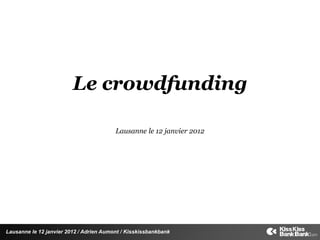 Le crowdfunding

                                         Lausanne le 12 janvier 2012




Lausanne le 12 janvier 2012 / Adrien Aumont / Kisskissbankbank
 