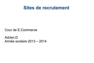 Sites de recrutement

Cour de E.Commerce
Adrien.D
Année scolaire 2013 – 2014

 