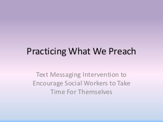 Practicing What We Preach
Text Messaging Intervention to
Encourage Social Workers to Take
Time For Themselves
 