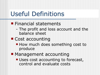 Useful Definitions Financial statements - The profit and loss account and the balance sheet Cost accounting How much does something cost to produce Management accounting Uses cost accounting to forecast, control and evaluate costs 