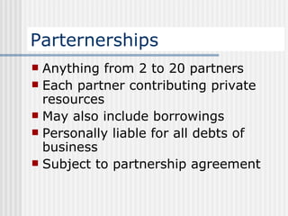 Parternerships Anything from 2 to 20 partners Each partner contributing private resources May also include borrowings Personally liable for all debts of business Subject to partnership agreement 