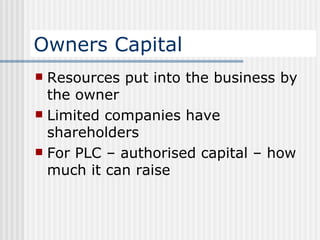 Owners Capital Resources put into the business by the owner Limited companies have shareholders For PLC – authorised capital – how much it can raise 