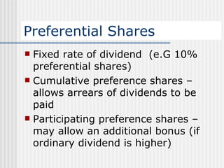 Preferential Shares Fixed rate of dividend  (e.G 10% preferential shares) Cumulative preference shares – allows arrears of dividends to be paid Participating preference shares – may allow an additional bonus (if ordinary dividend is higher)  