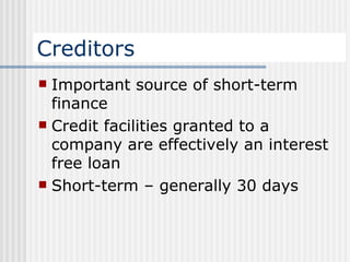Creditors Important source of short-term finance Credit facilities granted to a company are effectively an interest free loan Short-term – generally 30 days 