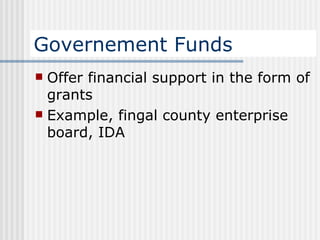 Governement Funds Offer financial support in the form of grants Example, fingal county enterprise board, IDA  