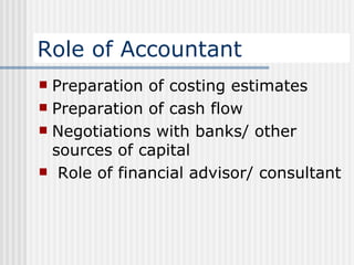 Role of Accountant Preparation of costing estimates Preparation of cash flow Negotiations with banks/ other sources of capital Role of financial advisor/ consultant 