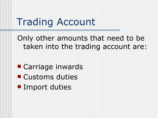Trading Account Only other amounts that need to be taken into the trading account are: Carriage inwards Customs duties Import duties 