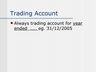 Trading Account Always trading account for  year ended  …..  eg. 31/12/2005 