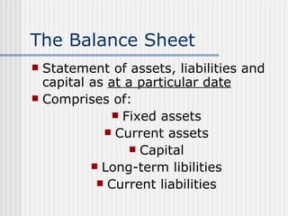 The Balance Sheet Statement of assets, liabilities and capital as  at a particular date Comprises of: Fixed assets Current assets Capital Long-term libilities Current liabilities 