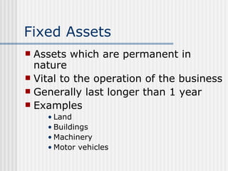 Fixed Assets Assets which are permanent in nature Vital to the operation of the business Generally last longer than 1 year Examples Land Buildings Machinery Motor vehicles 