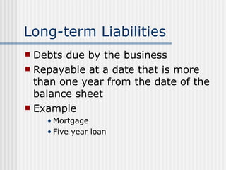 Long-term Liabilities  Debts due by the business Repayable at a date that is more than one year from the date of the balance sheet Example Mortgage Five year loan 