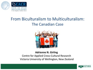 From Biculturalism to Multiculturalism:
              The Canadian Case




                  Adrienne N. Girling
      Centre for Applied Cross-Cultural Research
    Victoria University of Wellington, New Zealand
 