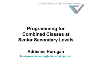 Programming for
 Combined Classes at
Senior Secondary Levels

     Adrienne Horrigan
horrigan.adrienne.ce@edumail.vic.gov.au
 