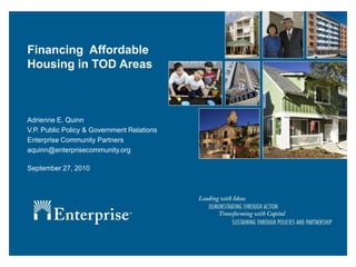 Financing Affordable
Housing in TOD Areas



Adrienne E. Quinn
V.P. Public Policy & Government Relations
Enterprise Community Partners
aquinn@enterprisecommunity.org

September 27, 2010
 