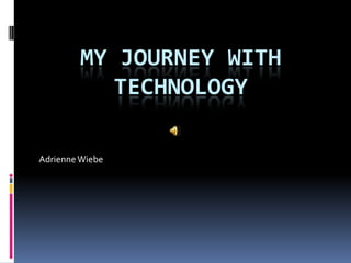 MY JOURNEY WITH
            TECHNOLOGY

Adrienne Wiebe
 