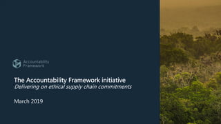 The Accountability Framework initiative
Delivering on ethical supply chain commitments
March 2019
 