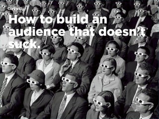How to build an
audience that doesn’t
suck.
 