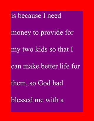is because I need

money to provide for

my two kids so that I

can make better life for

them, so God had

blessed me with a
 