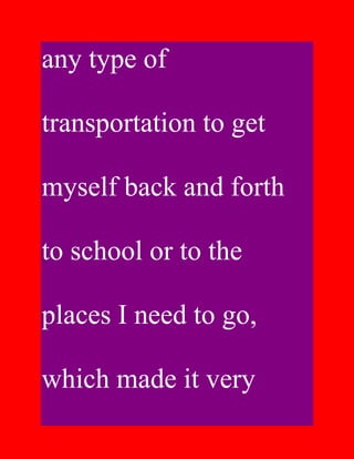 any type of

transportation to get

myself back and forth

to school or to the

places I need to go,

which made it very
 