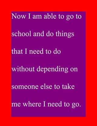 Now I am able to go to

school and do things

that I need to do

without depending on

someone else to take

me where I need to go.
 