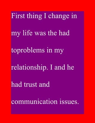 First thing I change in

my life was the had

toproblems in my

relationship. I and he

had trust and

communication issues.
 