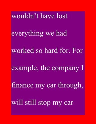 wouldn’t have lost

everything we had

worked so hard for. For

example, the company I

finance my car through,

will still stop my car
 