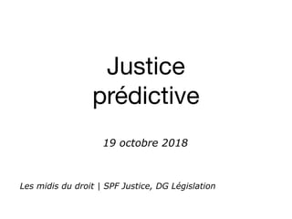 Justice
prédictive
Les midis du droit | SPF Justice, DG Législation
19 octobre 2018
 