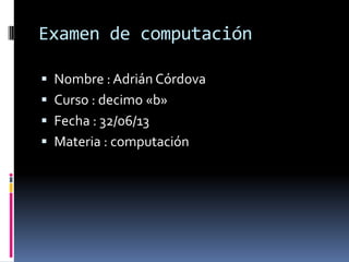 Examen de computación
 Nombre : Adrián Córdova
 Curso : decimo «b»
 Fecha : 32/06/13
 Materia : computación
 