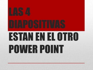 LAS 4
DIAPOSITIVAS
ESTAN EN EL OTRO
POWER POINT

 