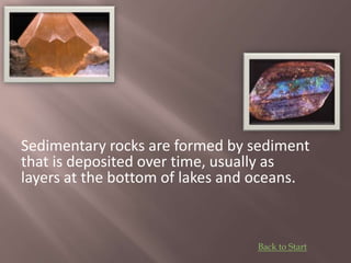 Sedimentary rocks are formed by sediment
that is deposited over time, usually as
layers at the bottom of lakes and oceans.
Back to Start
 
