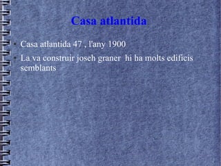 Casa atlantida
● Casa atlantida 47 , l'any 1900
● La va construir joseh graner hi ha molts edificis
semblants
 
