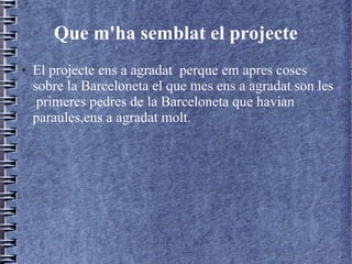 Que m'ha semblat el projecte
● El projecte ens a agradat perque em apres coses
sobre la Barceloneta el que mes ens a agradat son les
primeres pedres de la Barceloneta que havian
paraules,ens a agradat molt.
 