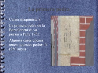 La primera pedra
● Carrer maquinista 8
La primera pedra de la
Barceloneta es va
possar a l'any 1753.
Algunes cases encara
tenen aquestes pedres fa
(250 anys)
 
