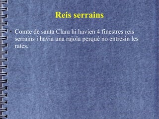 Reis serrains
● Comte de santa Clara hi havien 4 finestres reis
serrains i havia una rajola perquè no entresin les
rates.
 