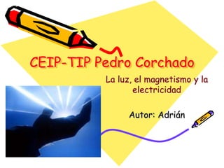 CEIP-TIP Pedro Corchado
          La luz, el magnetismo y la
                 electricidad

               Autor: Adrián
 