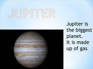 Jupiter is
the biggest
planet.
It is made
up of gas.
